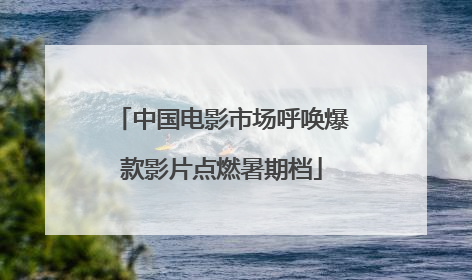 中国电影市场呼唤爆款影片点燃暑期档