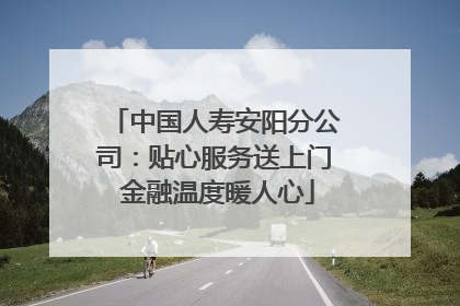 中国人寿安阳分公司：贴心服务送上门 金融温度暖人心