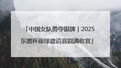 中国女队勇夺银牌｜2025东盟杯藤球邀请赛圆满收官