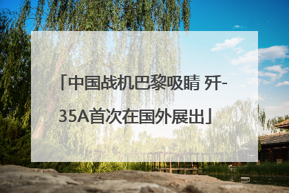 中国战机巴黎吸睛 歼-35A首次在国外展出