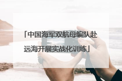中国海军双航母编队赴远海开展实战化训练