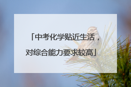 中考化学贴近生活，对综合能力要求较高