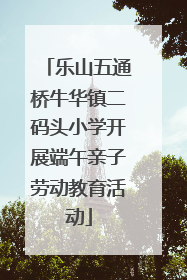 乐山五通桥牛华镇二码头小学开展端午亲子劳动教育活动