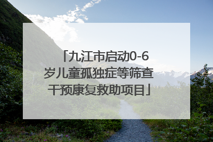 九江市启动0-6岁儿童孤独症等筛查干预康复救助项目
