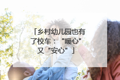 乡村幼儿园也有了校车：“暖心”又“安心”