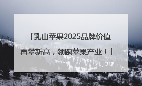乳山苹果2025品牌价值再攀新高，领跑苹果产业！