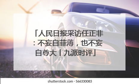 人民日报采访任正非：不妄自菲薄，也不妄自尊大丨九派时评