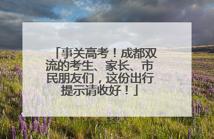 事关高考！成都双流的考生、家长、市民朋友们，这份出行提示请收好！