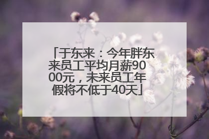 于东来：今年胖东来员工平均月薪9000元，未来员工年假将不低于40天