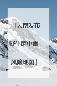 云南发布野生菌中毒风险地图