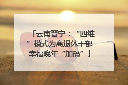 云南晋宁：“四维”模式为离退休干部幸福晚年“加码”