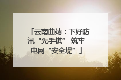 云南曲靖：下好防汛“先手棋” 筑牢电网“安全堤”
