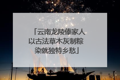 云南龙陵傣家人以古法草木灰制粽 染就独特乡愁