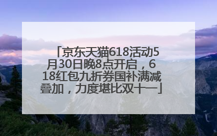 京东天猫618活动5月30日晚8点开启，618红包九折券国补满减叠加，力度堪比双十一