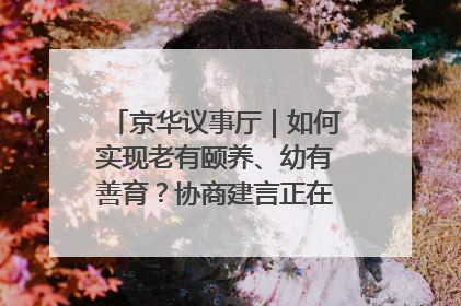 京华议事厅｜如何实现老有颐养、幼有善育？协商建言正在进行中……