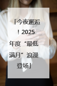 今夜邂逅！2025年度“最低满月”浪漫登场