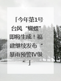 今年第1号台风“蝴蝶”即将生成！福建继续发布“暴雨预警Ⅳ级”