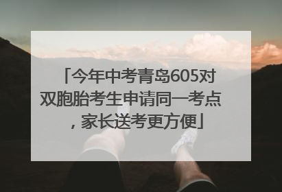 今年中考青岛605对双胞胎考生申请同一考点，家长送考更方便