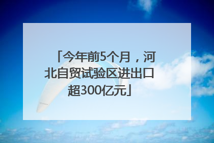 今年前5个月，河北自贸试验区进出口超300亿元