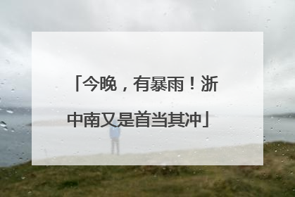 今晚，有暴雨！浙中南又是首当其冲