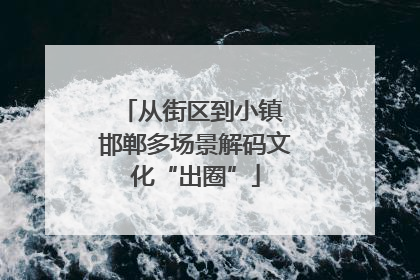 从街区到小镇 邯郸多场景解码文化“出圈”