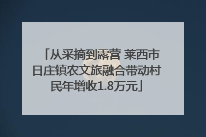 从采摘到露营 莱西市日庄镇农文旅融合带动村民年增收1.8万元