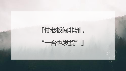 付老板闯非洲，“一台也发货”