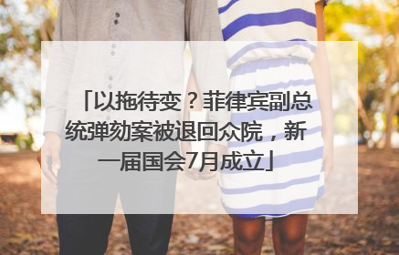 以拖待变？菲律宾副总统弹劾案被退回众院，新一届国会7月成立