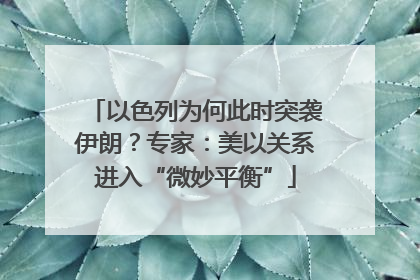以色列为何此时突袭伊朗？专家：美以关系进入“微妙平衡”