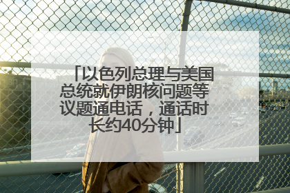 以色列总理与美国总统就伊朗核问题等议题通电话，通话时长约40分钟