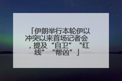 伊朗举行本轮伊以冲突以来首场记者会，提及“自卫”“红线”“帮凶”
