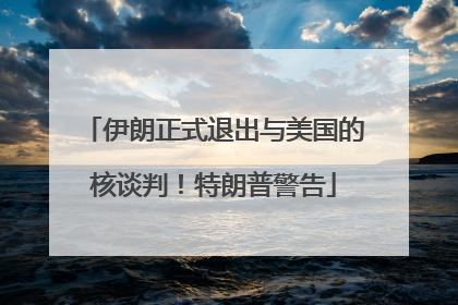 伊朗正式退出与美国的核谈判！特朗普警告