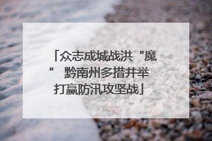 众志成城战洪“魔” 黔南州多措并举打赢防汛攻坚战