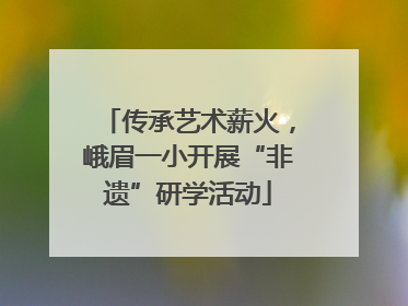 传承艺术薪火，峨眉一小开展“非遗”研学活动