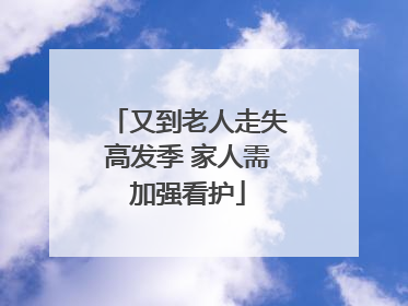 又到老人走失高发季 家人需加强看护
