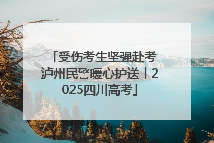 受伤考生坚强赴考 泸州民警暖心护送丨2025四川高考