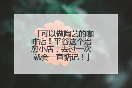 可以做陶艺的咖啡店！平谷这个治愈小店，去过一次就会一直惦记！
