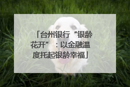 台州银行“银龄花开”：以金融温度托起银龄幸福