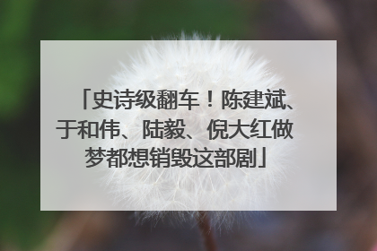 史诗级翻车！陈建斌、于和伟、陆毅、倪大红做梦都想销毁这部剧