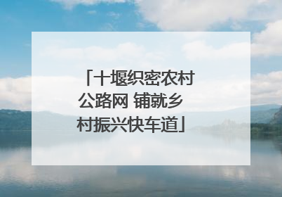 十堰织密农村公路网 铺就乡村振兴快车道