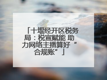 十堰经开区税务局：税宣赋能 助力网络主播算好“合规账”