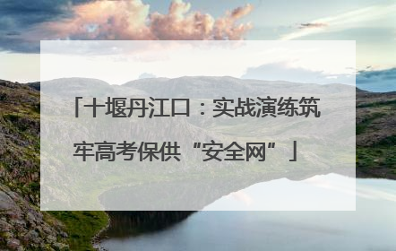 十堰丹江口：实战演练筑牢高考保供“安全网”