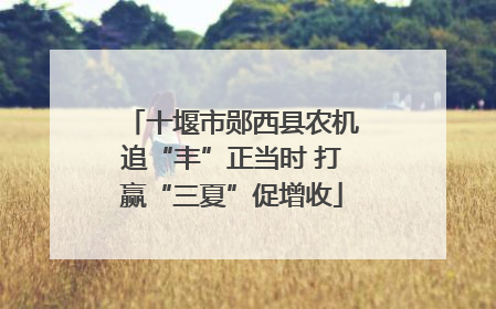 十堰市郧西县农机追“丰”正当时 打赢“三夏”促增收