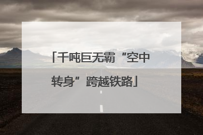 千吨巨无霸“空中转身”跨越铁路