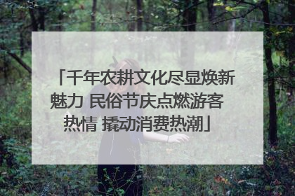 千年农耕文化尽显焕新魅力 民俗节庆点燃游客热情 撬动消费热潮