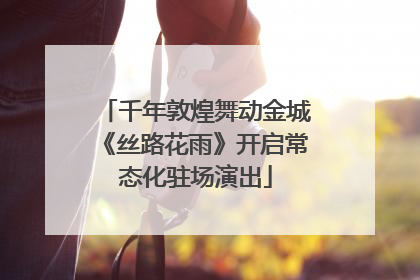 千年敦煌舞动金城《丝路花雨》开启常态化驻场演出