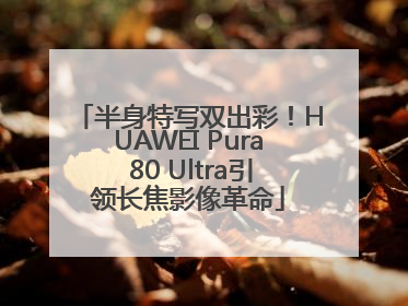 半身特写双出彩！HUAWEI Pura 80 Ultra引领长焦影像革命