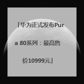 华为正式发布Pura 80系列：最高售价10999元