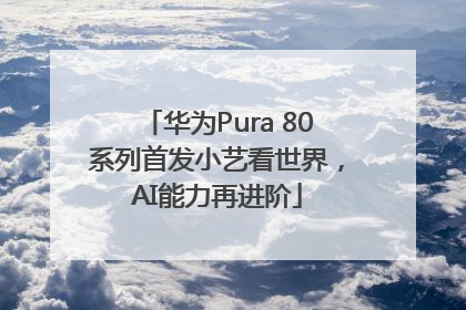 华为Pura 80系列首发小艺看世界，AI能力再进阶