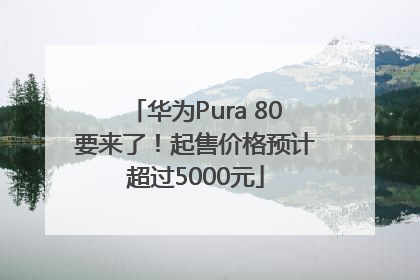 华为Pura 80要来了！起售价格预计超过5000元